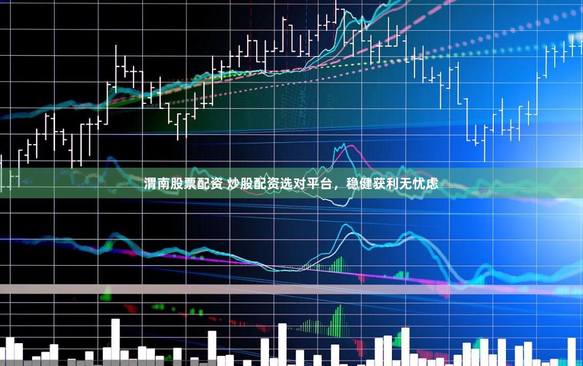 渭南股票配资 炒股配资选对平台，稳健获利无忧虑