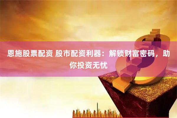 恩施股票配资 股市配资利器：解锁财富密码，助你投资无忧