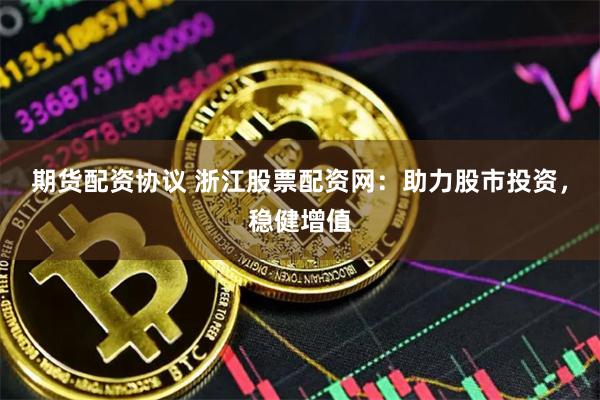 期货配资协议 浙江股票配资网：助力股市投资，稳健增值