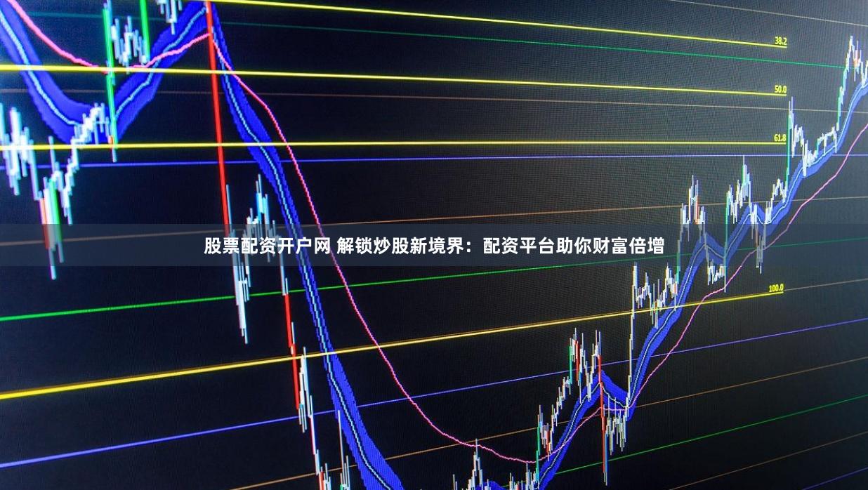 股票配资开户网 解锁炒股新境界：配资平台助你财富倍增