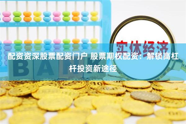 配资资深股票配资门户 股票期权配资：解锁高杠杆投资新途径