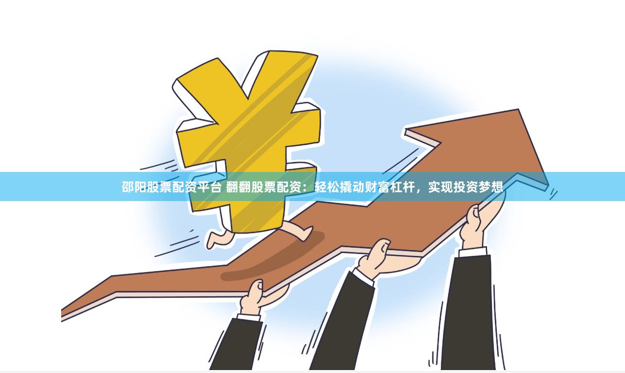 邵阳股票配资平台 翻翻股票配资：轻松撬动财富杠杆，实现投资梦想