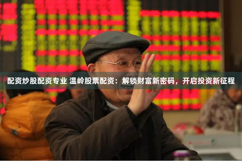 配资炒股配资专业 温岭股票配资：解锁财富新密码，开启投资新征程