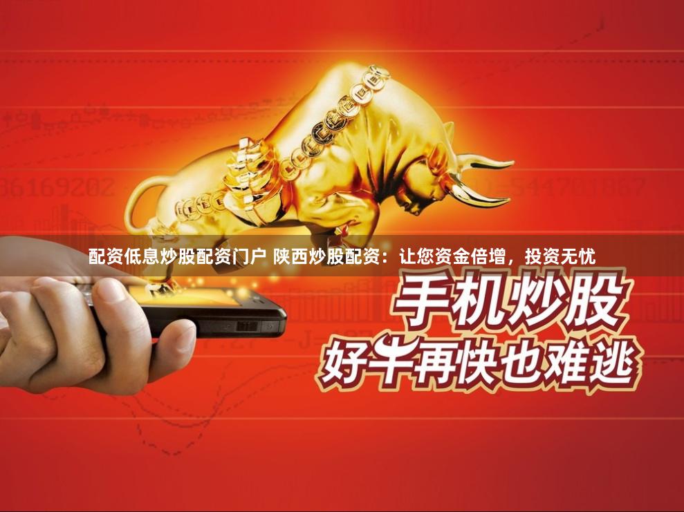 配资低息炒股配资门户 陕西炒股配资：让您资金倍增，投资无忧