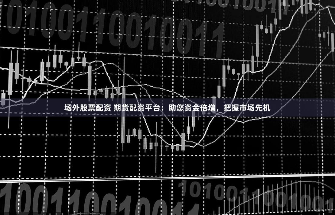 场外股票配资 期货配资平台：助您资金倍增，把握市场先机