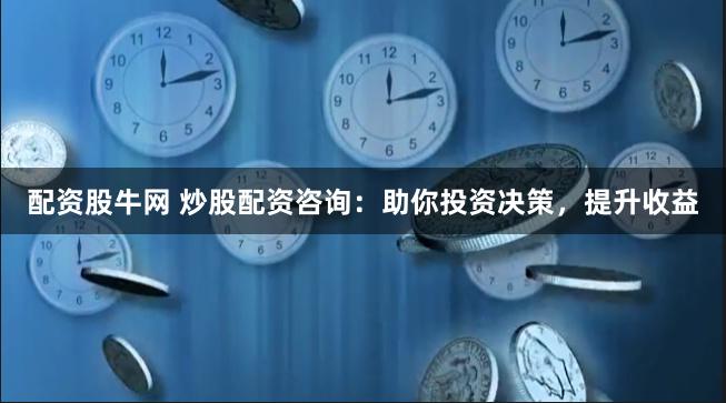 配资股牛网 炒股配资咨询：助你投资决策，提升收益