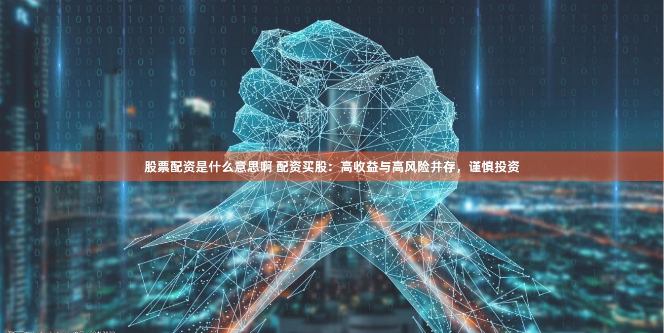 股票配资是什么意思啊 配资买股：高收益与高风险并存，谨慎投资