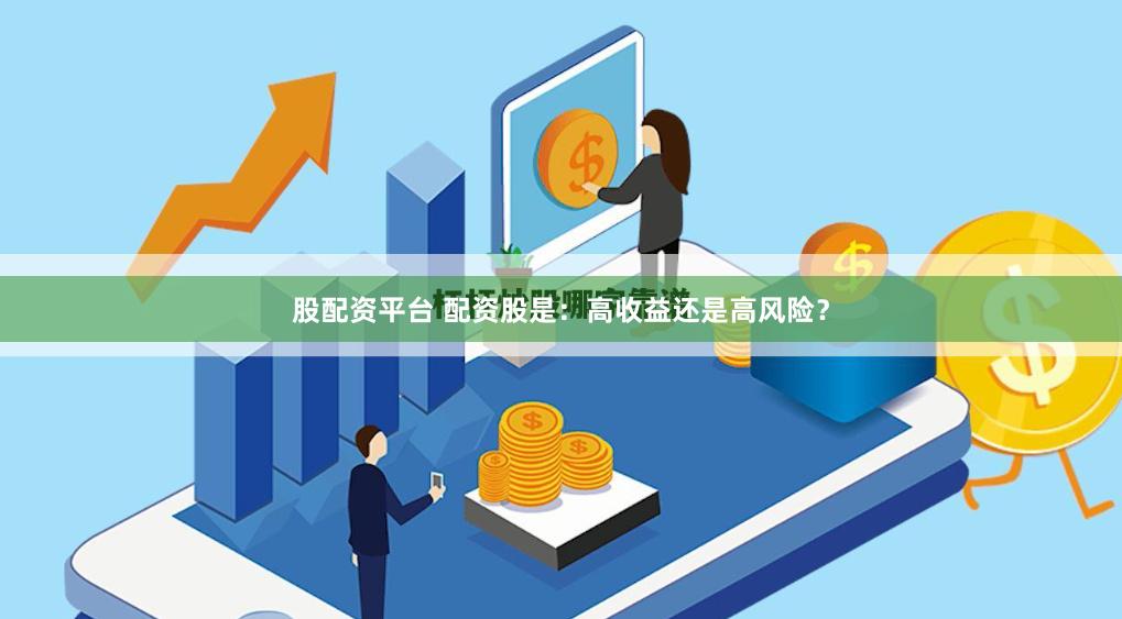股配资平台 配资股是：高收益还是高风险？