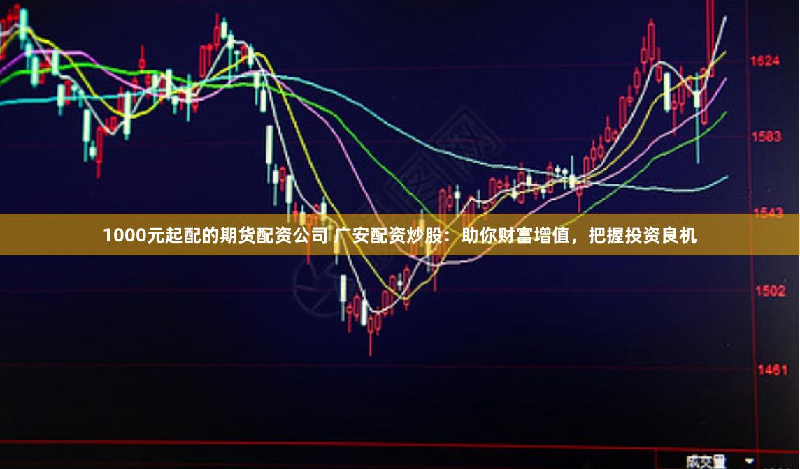 1000元起配的期货配资公司 广安配资炒股:助你财富增值,把握投资良机