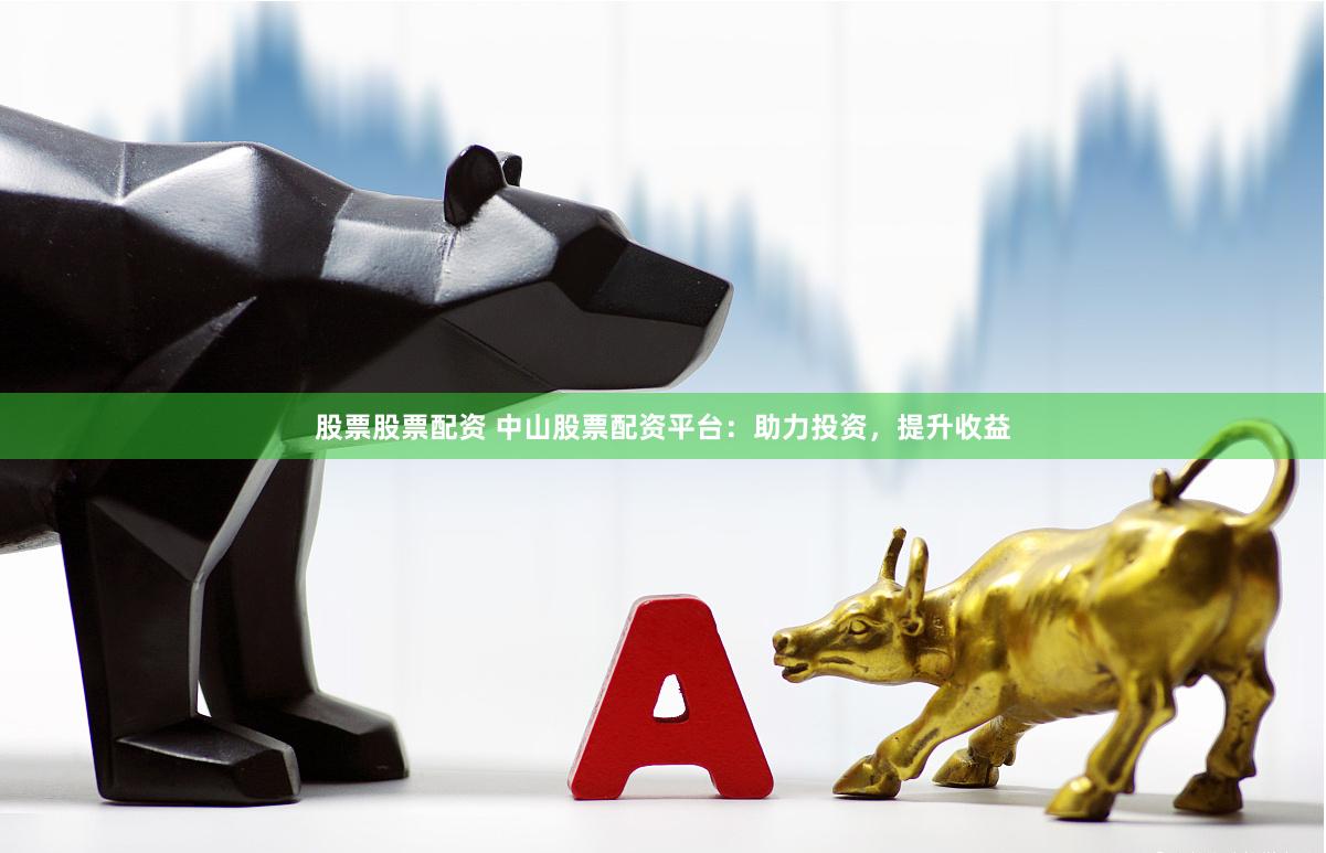 股票股票配资 中山股票配资平台：助力投资，提升收益