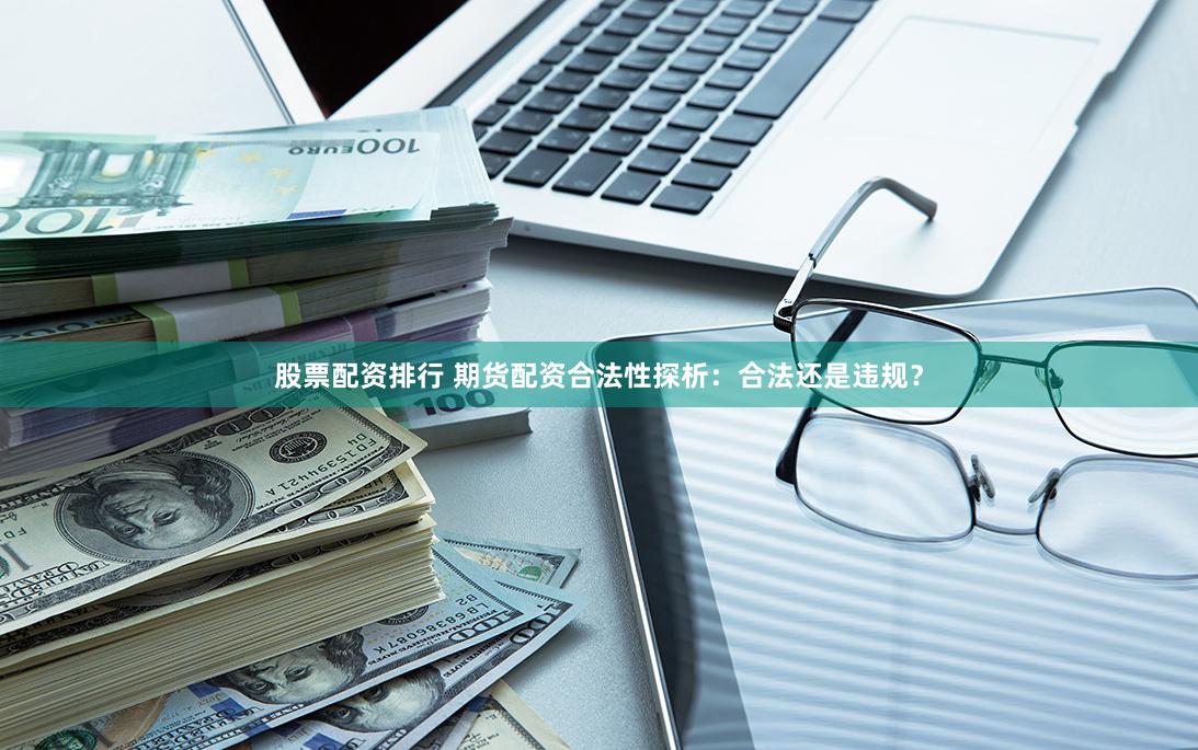 股票配资排行 期货配资合法性探析：合法还是违规？
