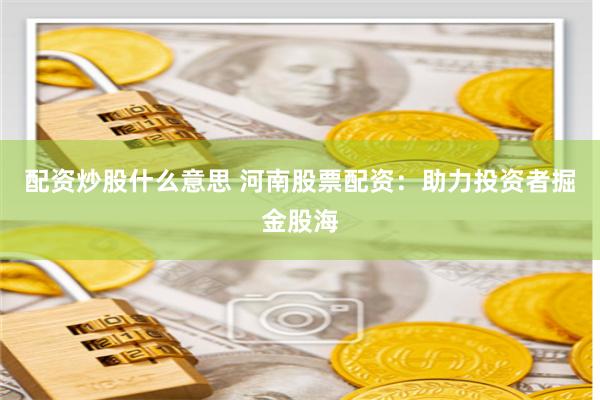 配资炒股什么意思 河南股票配资:助力投资者掘金股海