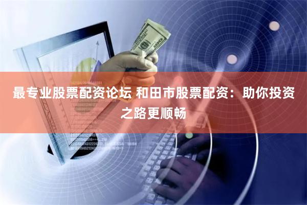 最专业股票配资论坛 和田市股票配资:助你投资之路更顺畅