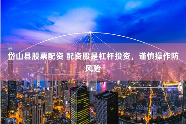岱山县股票配资 配资股是杠杆投资，谨慎操作防风险