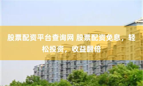 股票配资平台查询网 股票配资免息,轻松投资,收益翻倍