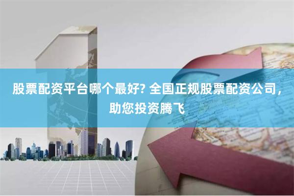 股票配资平台哪个最好? 全国正规股票配资公司,助您投资腾飞
