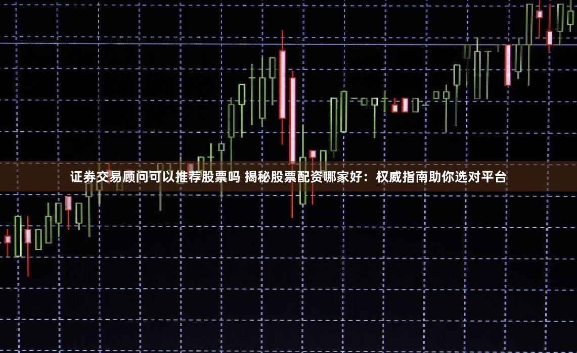 证券交易顾问可以推荐股票吗 揭秘股票配资哪家好:权威指南助你选对平台