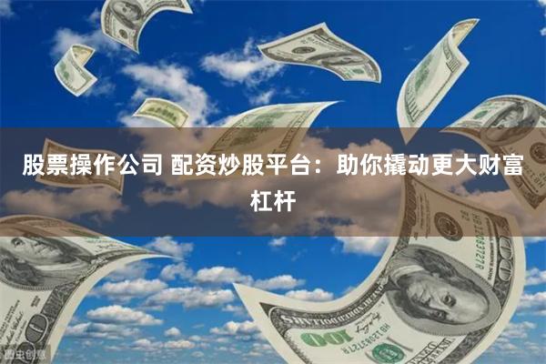 股票操作公司 配资炒股平台:助你撬动更大财富杠杆