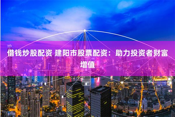 借钱炒股配资 建阳市股票配资:助力投资者财富增值