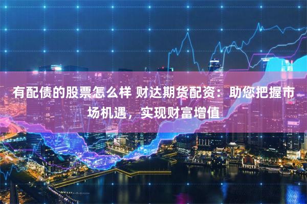 有配债的股票怎么样 财达期货配资：助您把握市场机遇，实现财富增值