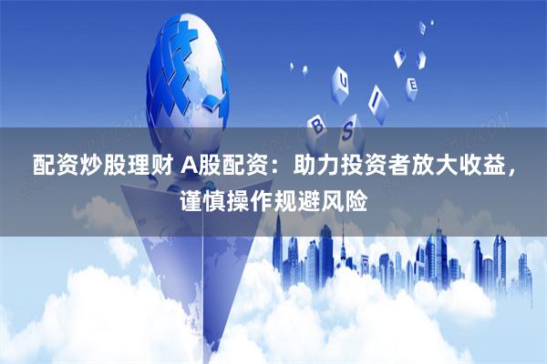 配资炒股理财 A股配资:助力投资者放大收益,谨慎操作规避风险
