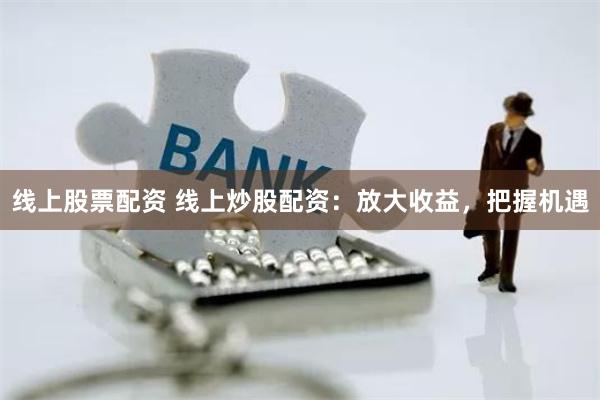 线上股票配资 线上炒股配资：放大收益，把握机遇