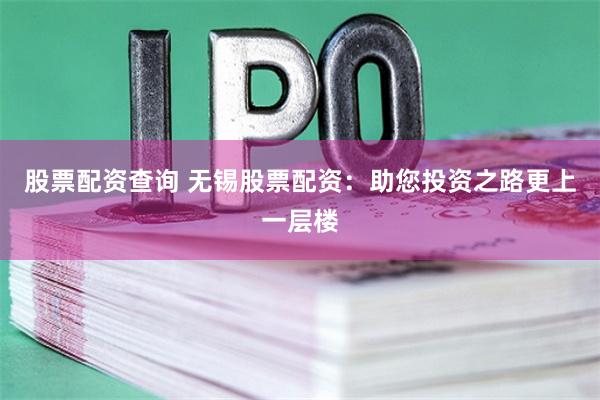 股票配资查询 无锡股票配资：助您投资之路更上一层楼