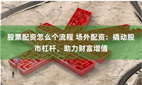 股票配资怎么个流程 场外配资：撬动股市杠杆，助力财富增值