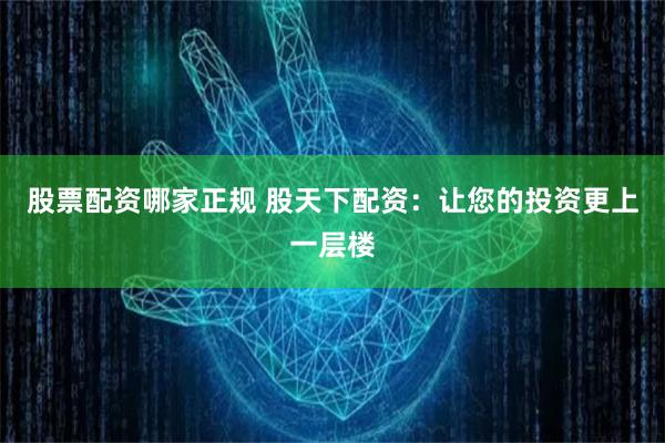股票配资哪家正规 股天下配资：让您的投资更上一层楼