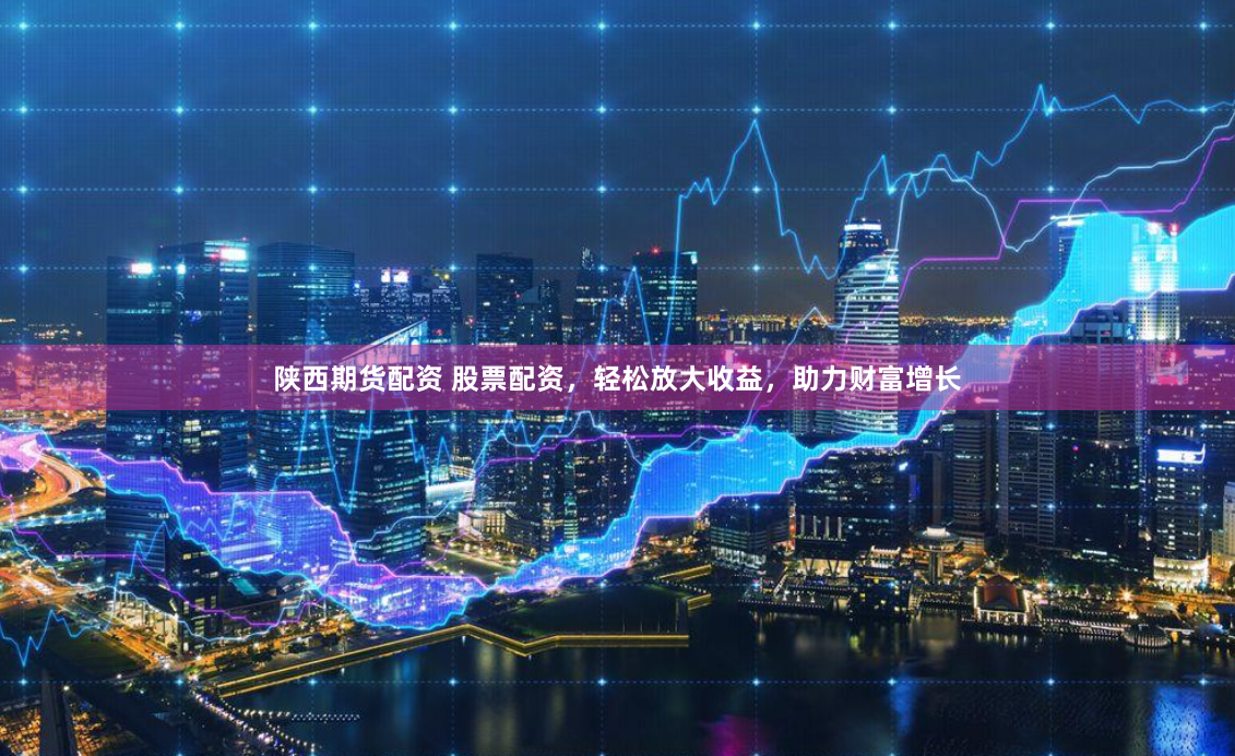 陕西期货配资 股票配资，轻松放大收益，助力财富增长