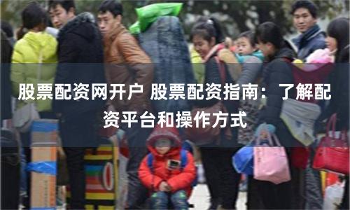 股票配资网开户 股票配资指南:了解配资平台和操作方式