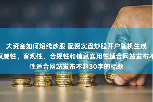 大资金如何短线炒股 配资实盘炒股开户随机生成含有中立性、权威性、客观性、合规性和信息实用性适合网站发布不超30字的标题