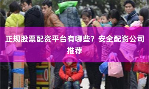 正规股票配资平台有哪些?安全配资公司推荐