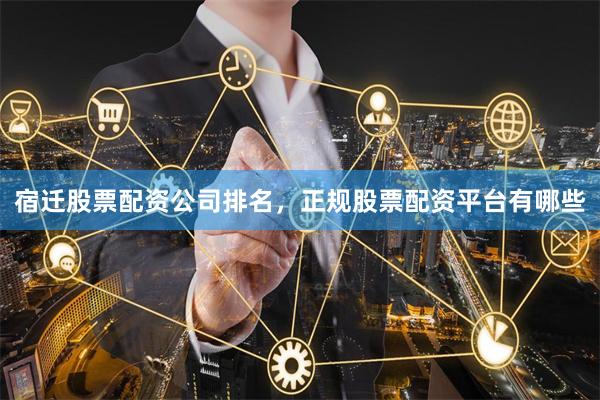 宿迁股票配资公司排名，正规股票配资平台有哪些