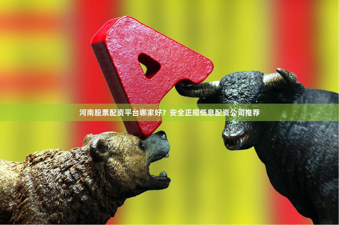 河南股票配资平台哪家好？安全正规低息配资公司推荐
