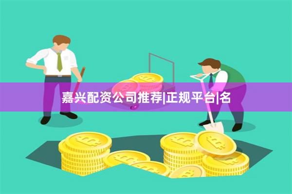 嘉兴配资公司推荐|正规平台|名