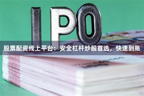 股票配资线上平台：安全杠杆炒股首选，快速到账