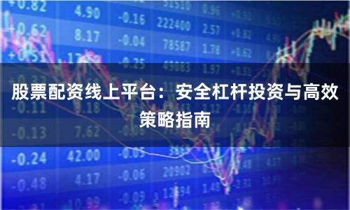 股票配资线上平台：安全杠杆投资与高效策略指南