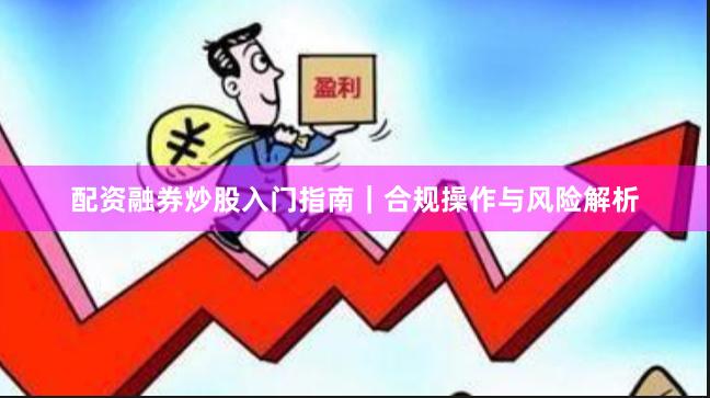 配资融券炒股入门指南|合规操作与风险解析