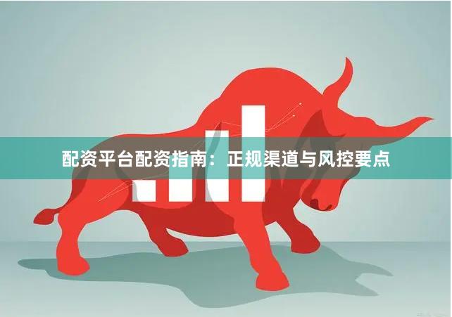 配资平台配资指南：正规渠道与风控要点