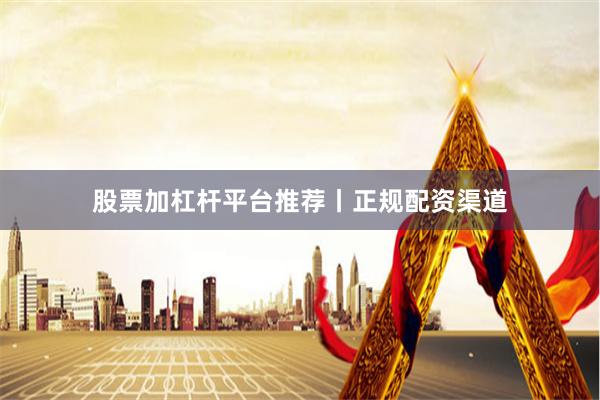 股票加杠杆平台推荐丨正规配资渠道