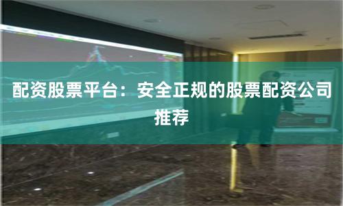 配资股票平台：安全正规的股票配资公司推荐