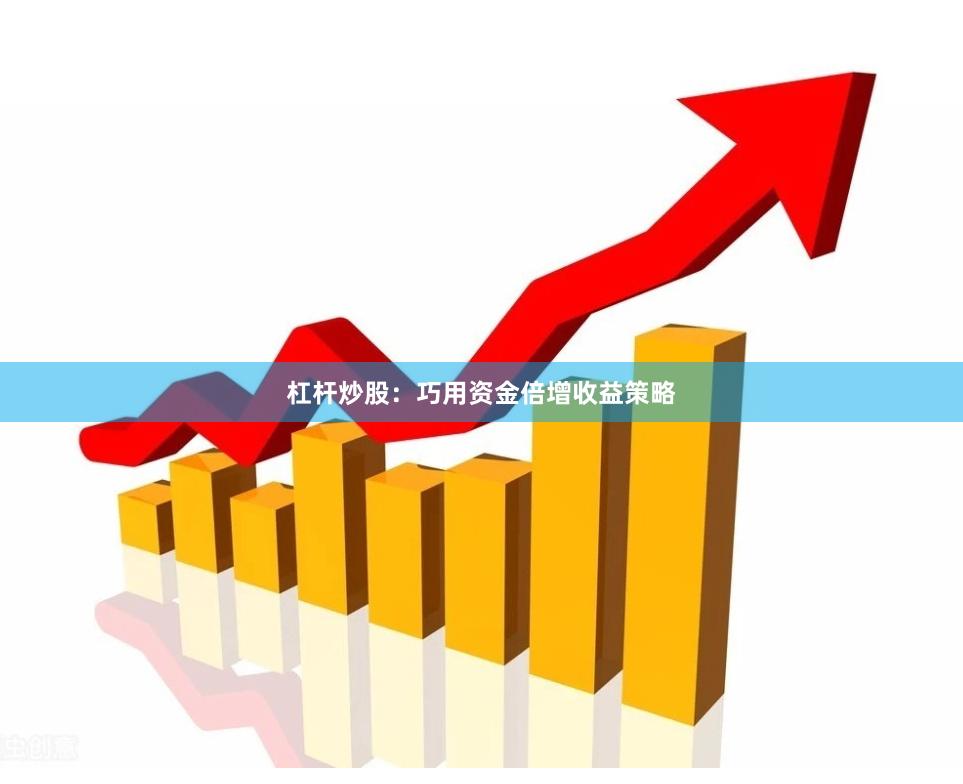 杠杆炒股：巧用资金倍增收益策略