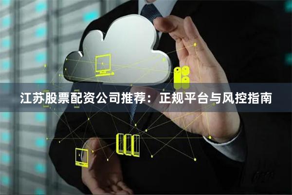 江苏股票配资公司推荐:正规平台与风控指南