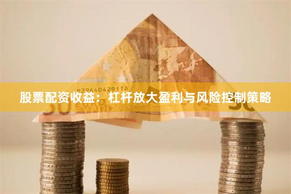 股票配资收益:杠杆放大盈利与风险控制策略