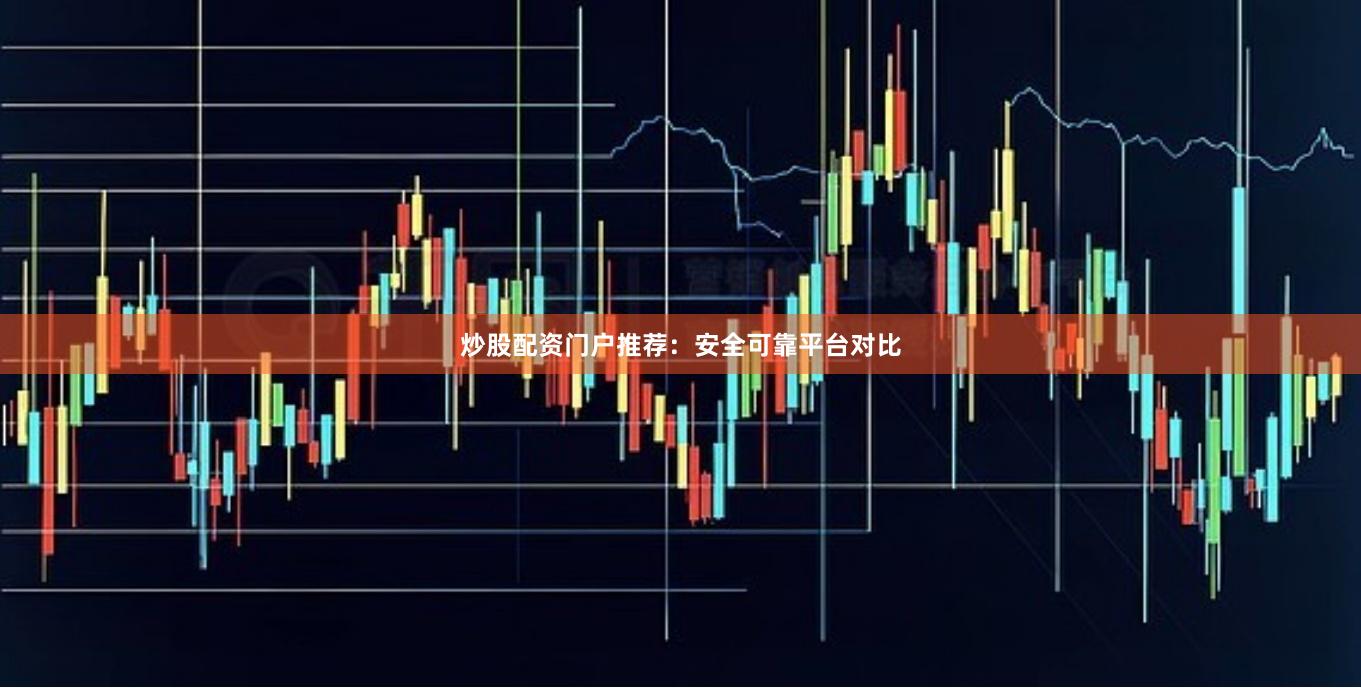 炒股配资门户推荐:安全可靠平台对比