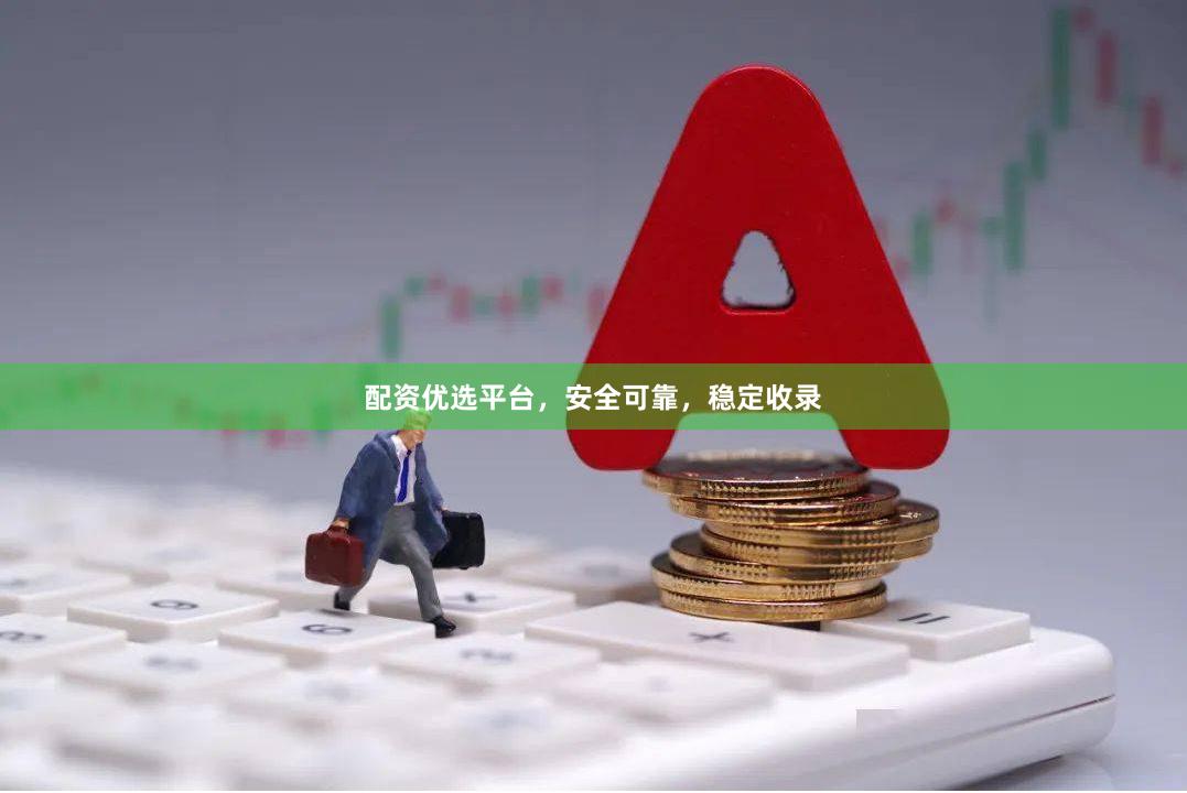配资优选平台，安全可靠，稳定收录