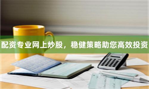 配资专业网上炒股，稳健策略助您高效投资