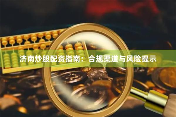 济南炒股配资指南：合规渠道与风险提示
