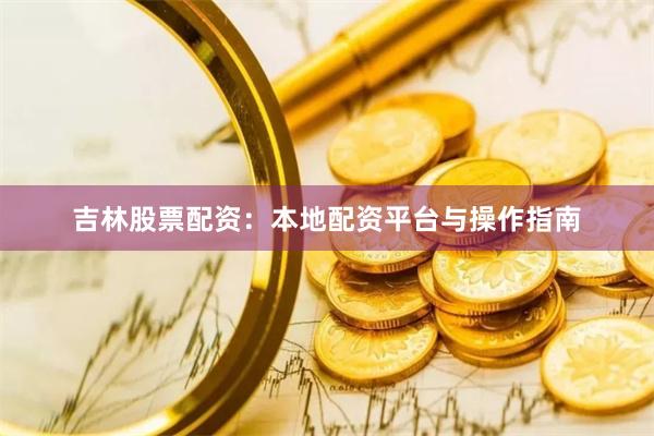 吉林股票配资：本地配资平台与操作指南
